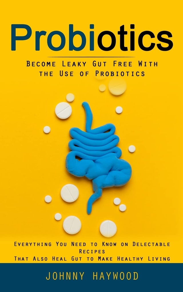 Probiotici: Diventa Leaky Gut Gratis Con l'uso di Probiotici (Tutto ciò che devi sapere su ricette Delectable che anche Guarigione per rendere la vita sana)
