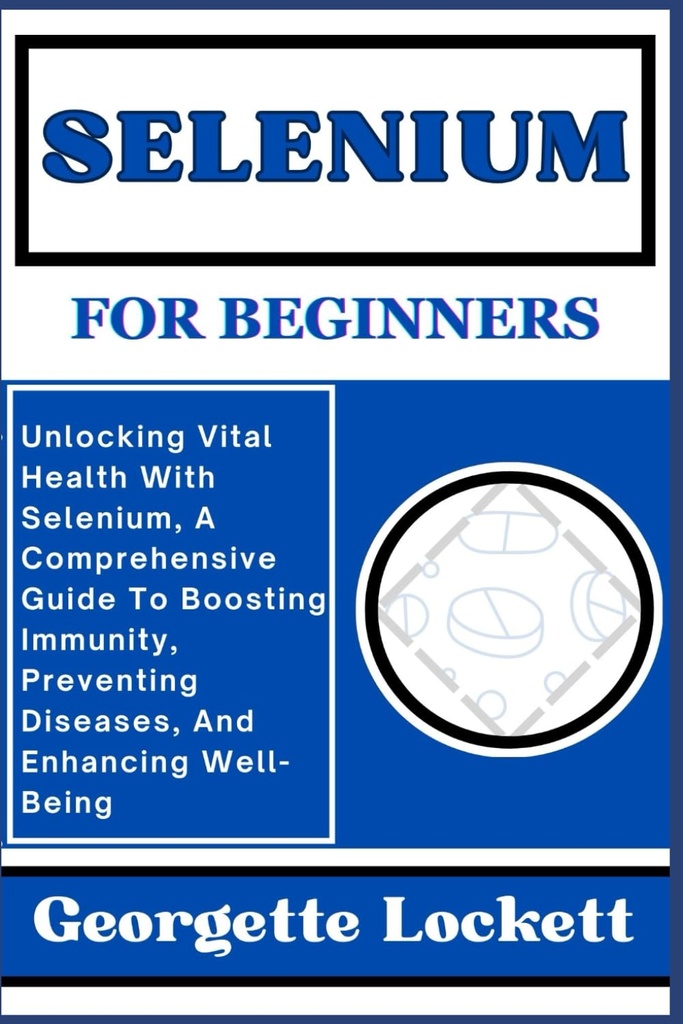 SELENIO PER I BEGINNERS: Sbloccare la salute vitale con il selenio, una guida completa per migliorare l'immunità, prevenire le malattie, e migliorare il benessere