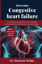 OVERCOME CONGESTIVE HEART FAILURE: Una guida completa su come gestire, prevenire e invertire l'impatto dell'insufficienza cardiaca