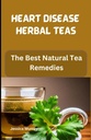 HEART DISEASE HERBAL TEAS: I migliori rimedi di tè naturale (migliore delle ricette di malattie cardiache Cookbook)